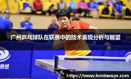 广州乒乓球队在联赛中的技术表现分析与展望