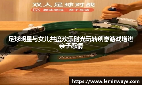 足球明星与女儿共度欢乐时光玩转创意游戏增进亲子感情