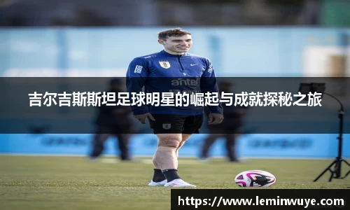 吉尔吉斯斯坦足球明星的崛起与成就探秘之旅