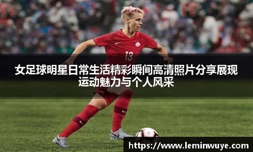 女足球明星日常生活精彩瞬间高清照片分享展现运动魅力与个人风采