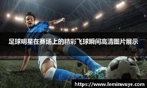 足球明星在赛场上的精彩飞球瞬间高清图片展示
