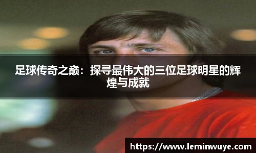 足球传奇之巅：探寻最伟大的三位足球明星的辉煌与成就